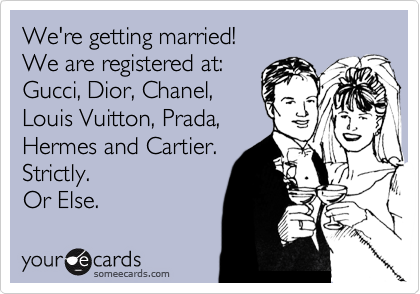 someecards.com - We're getting married! We are registered at: Gucci, Dior, Chanel, Louis Vuitton, Prada, Hermes and Cartier. Strictly. Or Else.